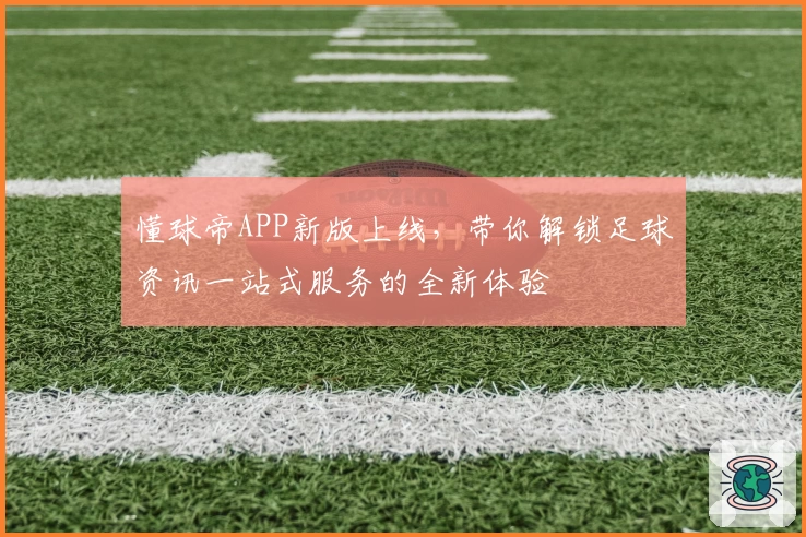 懂球帝APP新版上线，带你解锁足球资讯一站式服务的全新体验
