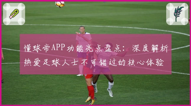 懂球帝APP功能亮点盘点：深度解析热爱足球人士不可错过的核心体验