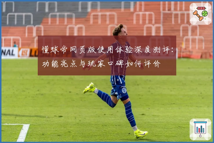 懂球帝网页版使用体验深度测评：功能亮点与玩家口碑如何评价