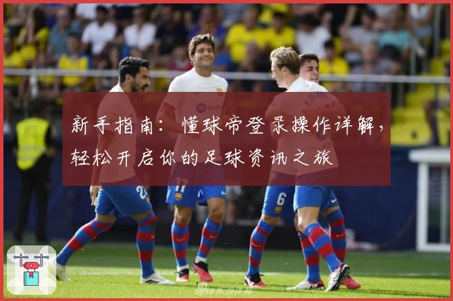 新手指南：懂球帝登录操作详解，轻松开启你的足球资讯之旅