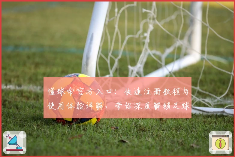 懂球帝官方入口:快速注册教程与使用体验详解,带你深度解锁足球资讯新模式