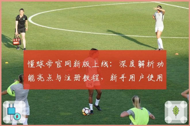 懂球帝官网新版上线：深度解析功能亮点与注册教程，新手用户使用体验全攻略