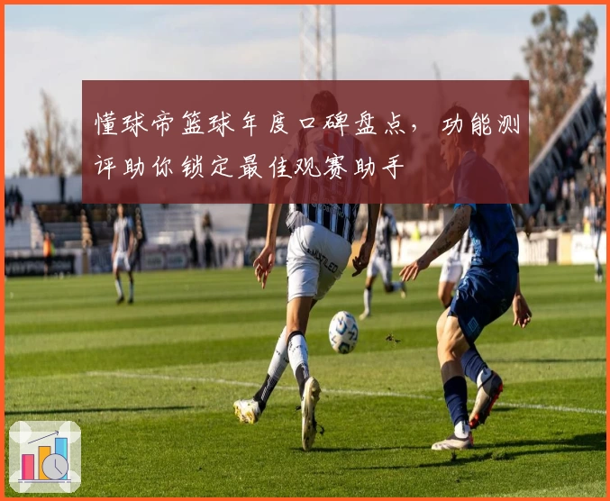 懂球帝篮球年度口碑盘点，功能测评助你锁定最佳观赛助手
