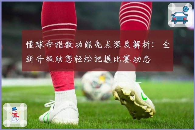 懂球帝指数功能亮点深度解析：全新升级助您轻松把握比赛动态