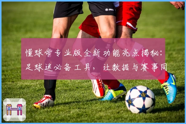 懂球帝专业版全新功能亮点揭秘：足球迷必备工具，让数据与赛事同步畅享