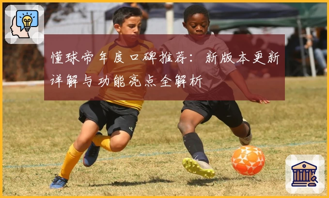 懂球帝年度口碑推荐:新版本更新详解与功能亮点全解析