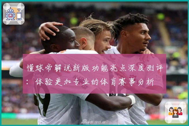 懂球帝解说新版功能亮点深度测评：体验更加专业的体育赛事分析