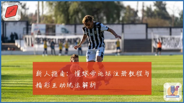 新人指南：懂球帝论坛注册教程与精彩互动玩法解析