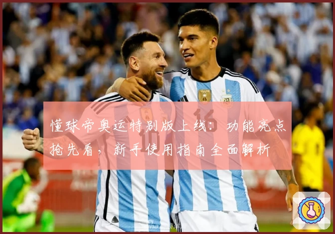 懂球帝奥运特别版上线：功能亮点抢先看，新手使用指南全面解析