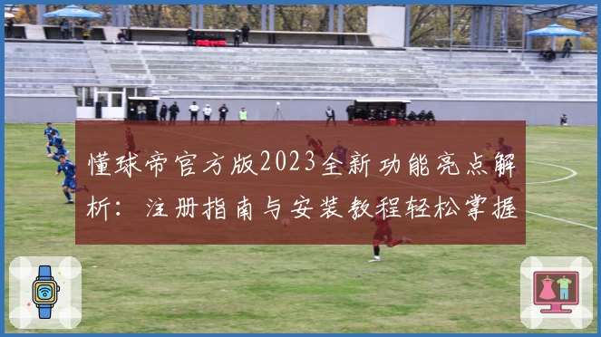 懂球帝官方版2023全新功能亮点解析：注册指南与安装教程轻松掌握