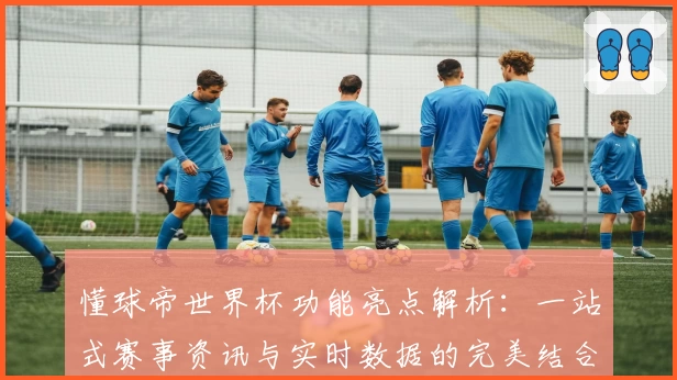懂球帝世界杯功能亮点解析：一站式赛事资讯与实时数据的完美结合