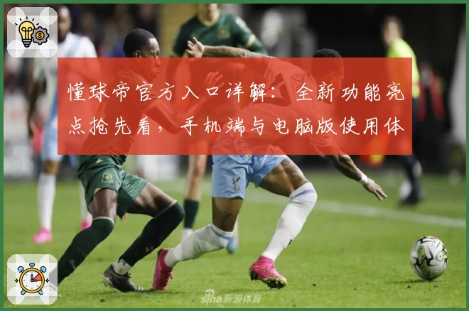 懂球帝官方入口详解：全新功能亮点抢先看，手机端与电脑版使用体验对比分析