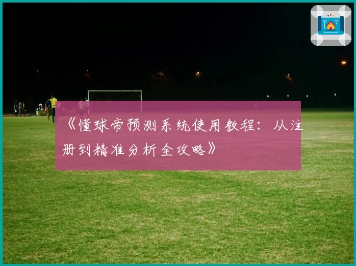 《懂球帝预测系统使用教程：从注册到精准分析全攻略》
