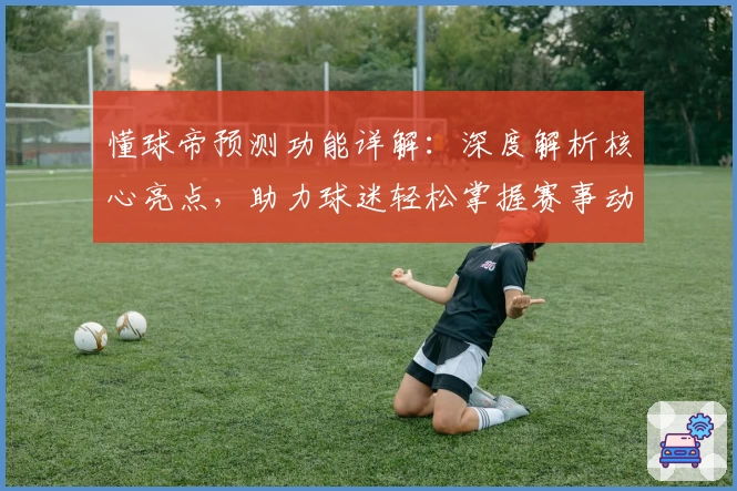 懂球帝预测功能详解：深度解析核心亮点，助力球迷轻松掌握赛事动态