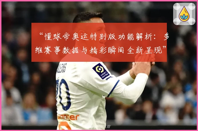 “懂球帝奥运特别版功能解析：多维赛事数据与精彩瞬间全新呈现”