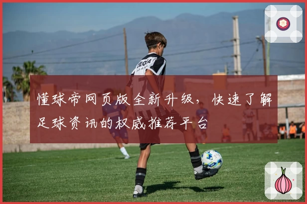 懂球帝网页版全新升级，快速了解足球资讯的权威推荐平台