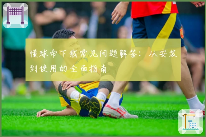懂球帝下载常见问题解答：从安装到使用的全面指南