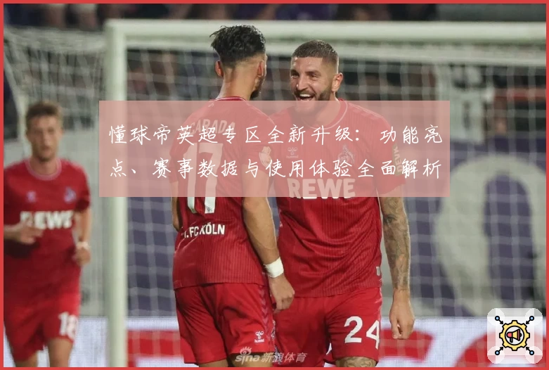 懂球帝英超专区全新升级：功能亮点、赛事数据与使用体验全面解析