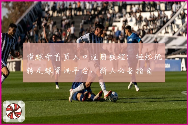 懂球帝首页入口注册教程：轻松玩转足球资讯平台，新人必备指南