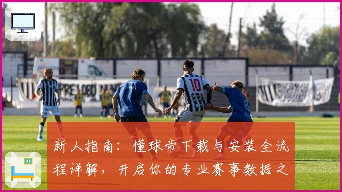新人指南：懂球帝下载与安装全流程详解，开启你的专业赛事数据之旅