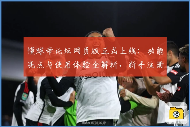 懂球帝论坛网页版正式上线：功能亮点与使用体验全解析，新手注册教程一站搞定