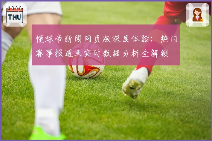 懂球帝新闻网页版深度体验：热门赛事报道及实时数据分析全解锁