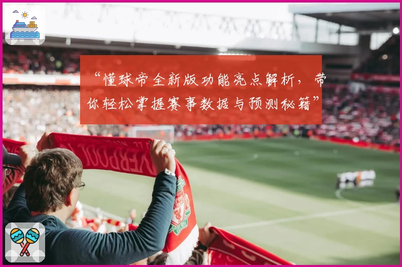 “懂球帝全新版功能亮点解析，带你轻松掌握赛事数据与预测秘籍”