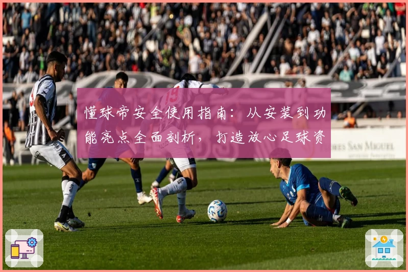 懂球帝安全使用指南：从安装到功能亮点全面剖析，打造放心足球资讯体验