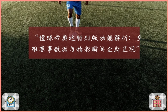 “懂球帝奥运特别版功能解析：多维赛事数据与精彩瞬间全新呈现”