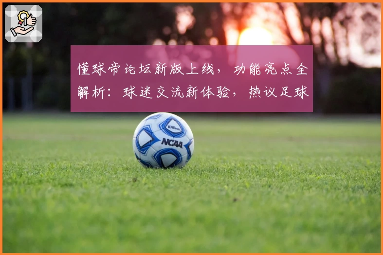 懂球帝论坛新版上线，功能亮点全解析：球迷交流新体验，热议足球赛事更轻松