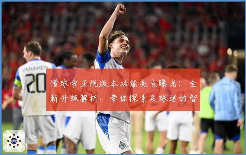 懂球帝正规版本功能亮点曝光:全新升级解析,带你探索足球迷的智选平台