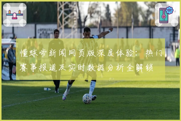 懂球帝新闻网页版深度体验：热门赛事报道及实时数据分析全解锁
