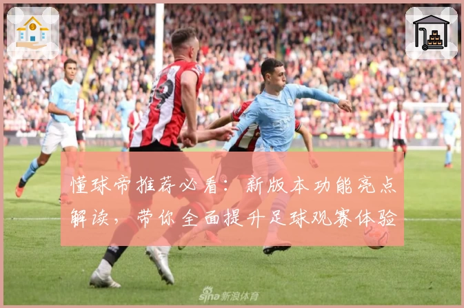 懂球帝推荐必看:新版本功能亮点解读,带你全面提升足球观赛体验