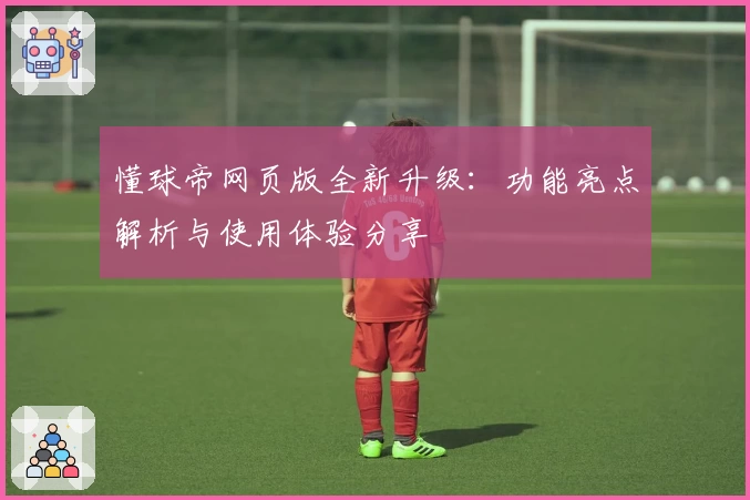 懂球帝网页版全新升级:功能亮点解析与使用体验分享