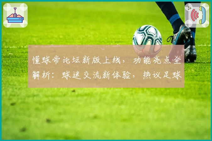 懂球帝论坛新版上线，功能亮点全解析：球迷交流新体验，热议足球赛事更轻松