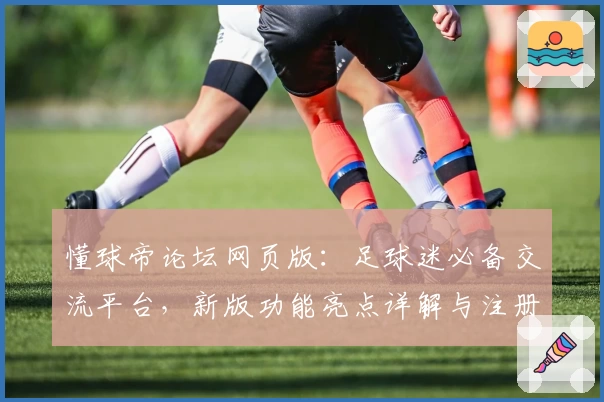 懂球帝论坛网页版：足球迷必备交流平台，新版功能亮点详解与注册教程