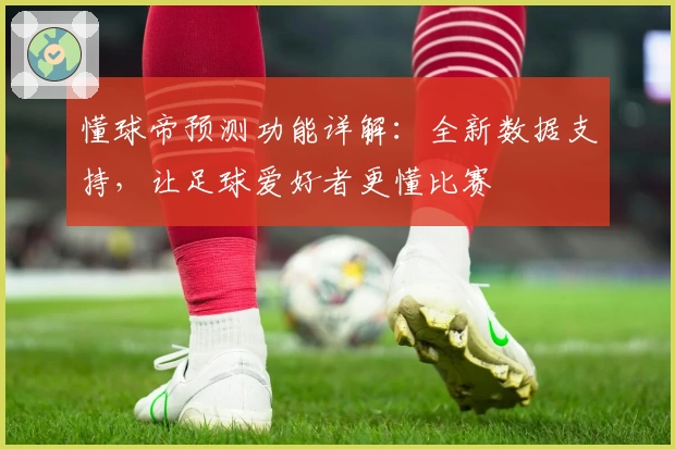 懂球帝预测功能详解：全新数据支持，让足球爱好者更懂比赛