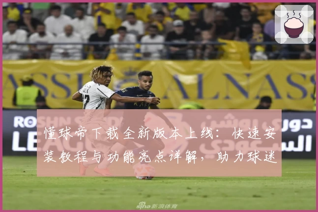 懂球帝下载全新版本上线:快速安装教程与功能亮点详解,助力球迷解锁精彩赛事