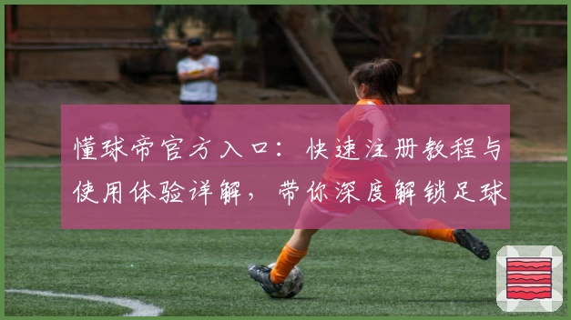 懂球帝官方入口：快速注册教程与使用体验详解，带你深度解锁足球资讯新模式