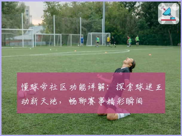 懂球帝社区功能详解:探索球迷互动新天地,畅聊赛事精彩瞬间