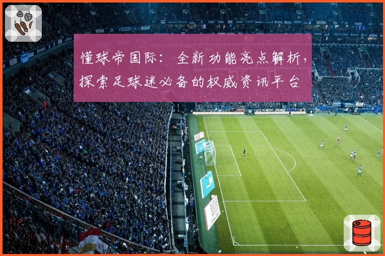 懂球帝国际：全新功能亮点解析，探索足球迷必备的权威资讯平台