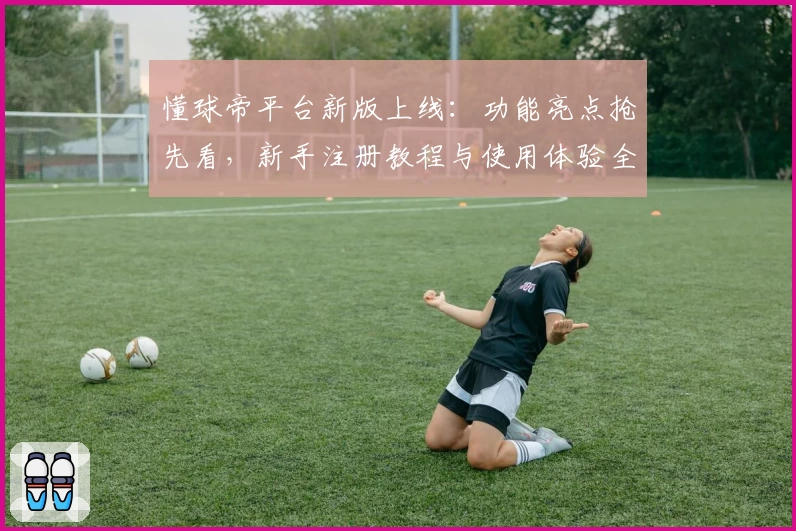 懂球帝平台新版上线：功能亮点抢先看，新手注册教程与使用体验全解析