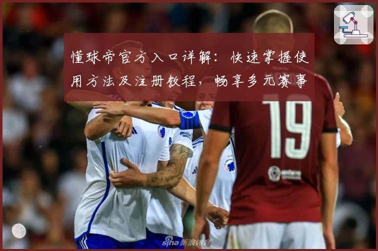 懂球帝官方入口详解：快速掌握使用方法及注册教程，畅享多元赛事资讯与实时比分内容