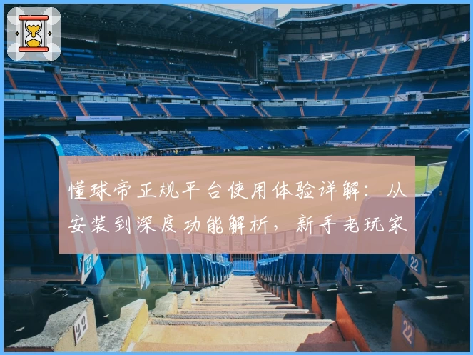 懂球帝正规平台使用体验详解:从安装到深度功能解析,新手老玩家必看指南