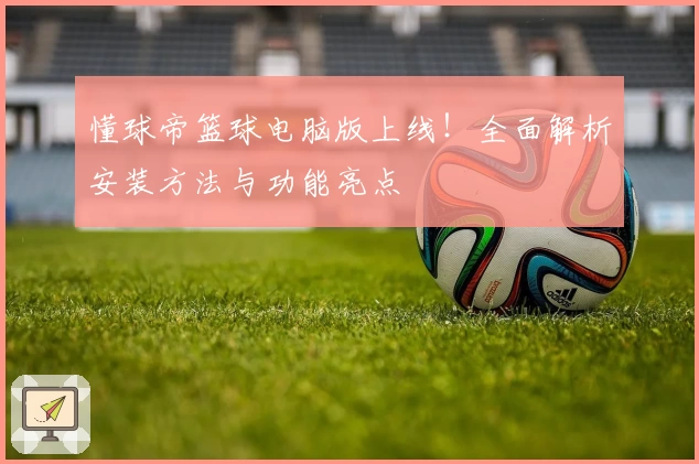 懂球帝篮球电脑版上线!全面解析安装方法与功能亮点