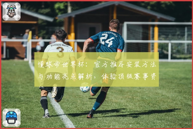 懂球帝世界杯：官方推荐安装方法与功能亮点解析，体验顶级赛事资讯平台魅力
