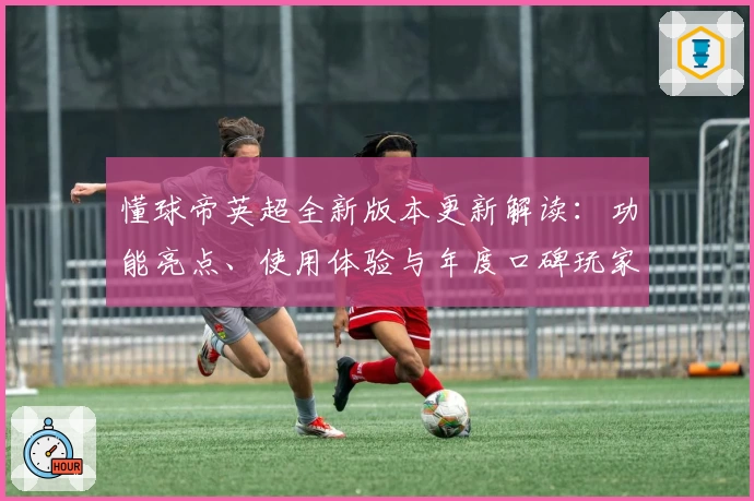 懂球帝英超全新版本更新解读:功能亮点、使用体验与年度口碑玩家测评