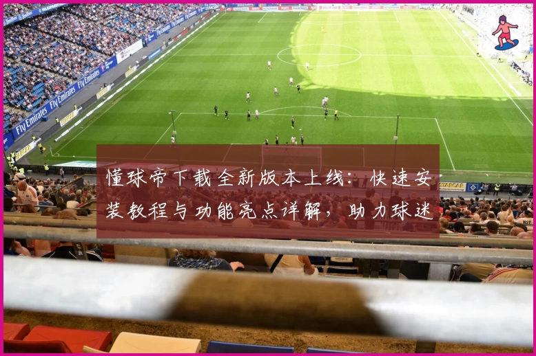 懂球帝下载全新版本上线:快速安装教程与功能亮点详解,助力球迷解锁精彩赛事