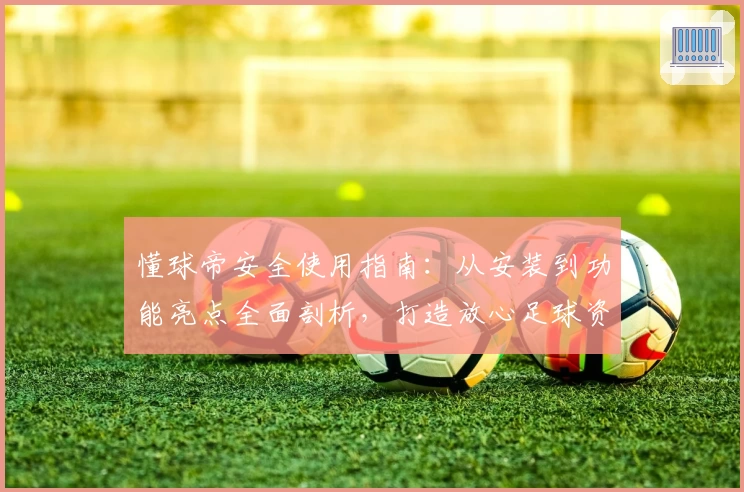 懂球帝安全使用指南：从安装到功能亮点全面剖析，打造放心足球资讯体验