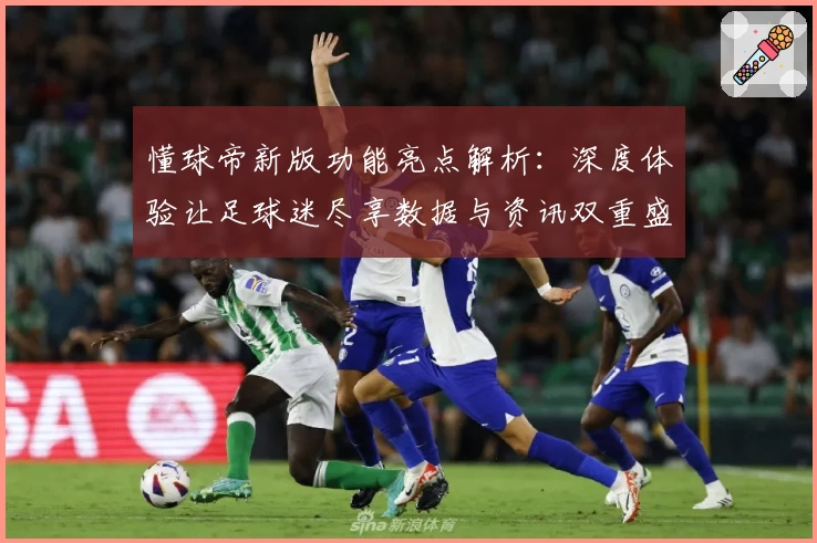 懂球帝新版功能亮点解析：深度体验让足球迷尽享数据与资讯双重盛宴
